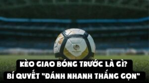 Kèo Giao Bóng Trước Là Gì? Bí Quyết "Đánh Nhanh Thắng Gọn"